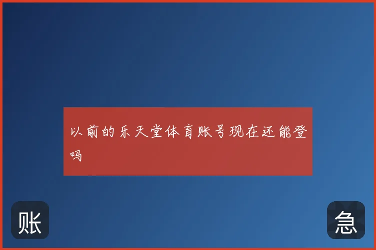 以前的乐天堂体育账号现在还能登吗