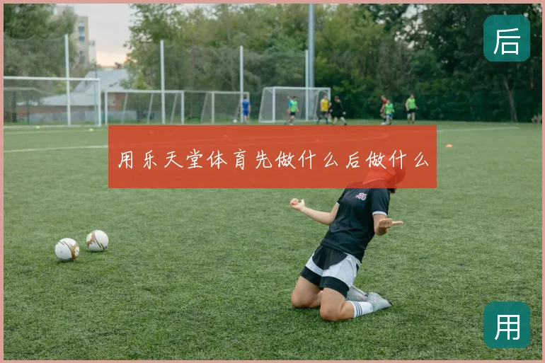用乐天堂体育先做什么后做什么