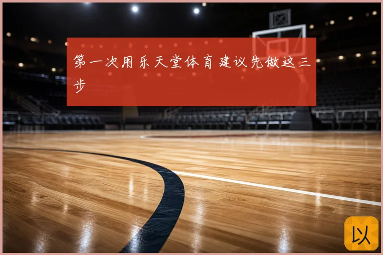 第一次用乐天堂体育建议先做这三步